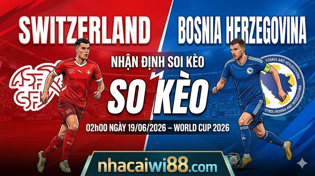 Nhận Định Soi Kèo Thụy Sĩ vs Bosnia Herzegovina 02h00 Ngày 19/06/2026 – World Cup 2026